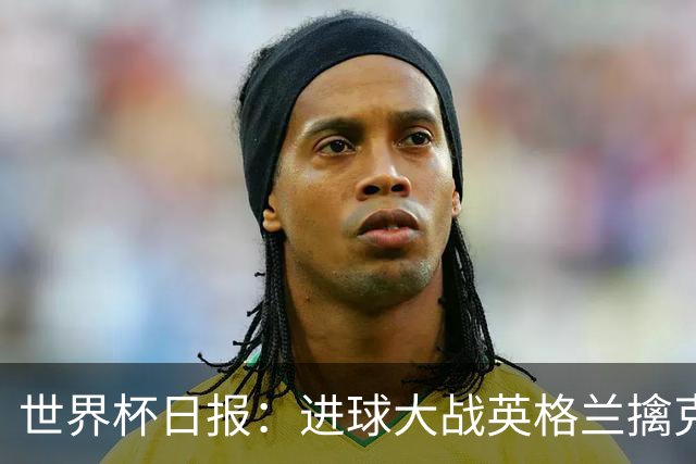 世界杯日报：进球大战英格兰擒克罗地亚 马宁将迎首秀