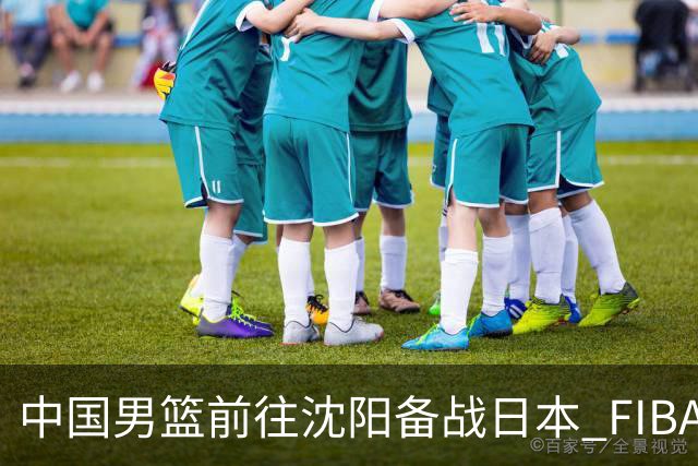 中国男篮前往沈阳备战日本 FIBA高度评价杨瀚森