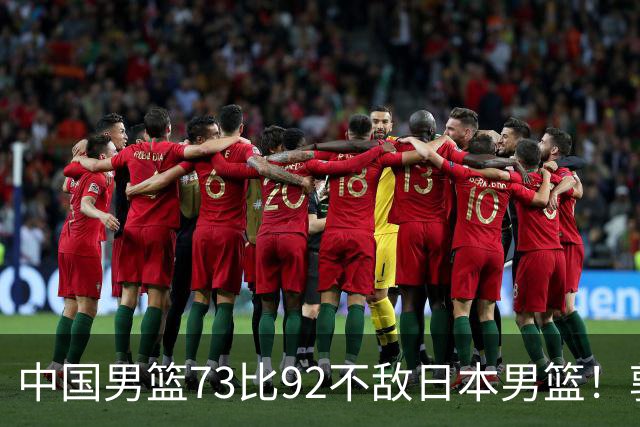 中国男篮73比92不敌日本男篮！郭士强：输球责任在我