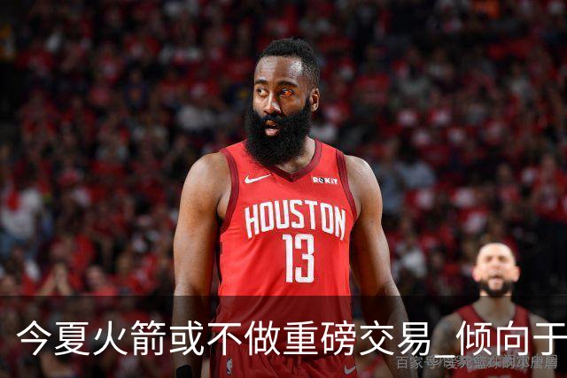 今夏火箭或不做重磅交易 倾向于继续尝试现有阵容&开局不利再求变