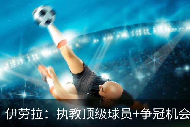 伊劳拉：执教顶级球员+争冠机会让我兴奋 红军就是红军