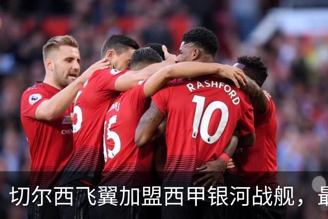 切尔西飞翼加盟西甲银河战舰，最终选择死敌的令人意外决定