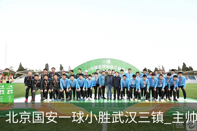 北京国安一球小胜武汉三镇 主帅：球员还需要做得更聪明一些