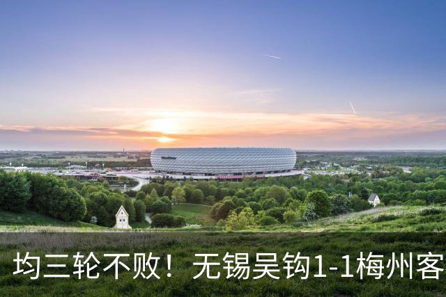 均三轮不败！无锡吴钩1-1梅州客家 周耘屹破门杨超声救主