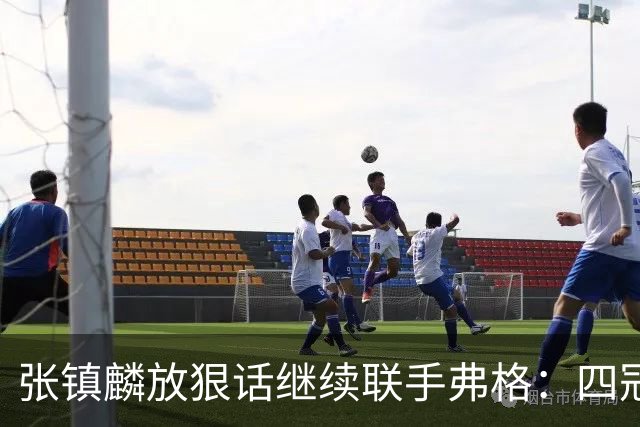 张镇麟放狠话继续联手弗格：四冠只是开始想要拿更多！两人关系不止是抱大腿