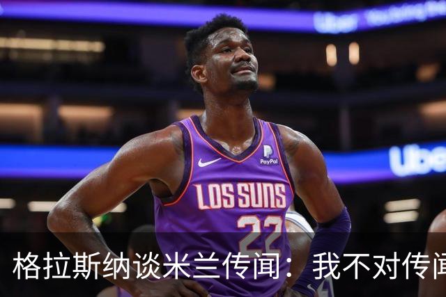 格拉斯纳谈米兰传闻：我不对传闻发表评论，时机成熟时我会宣布的