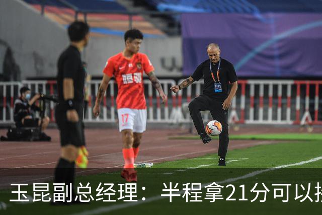 玉昆副总经理：半程拿21分可以接受，对阵强队还是展现了韧劲