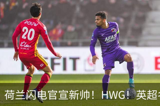 荷兰闪电官宣新帅！HWG！英超名将转战西甲