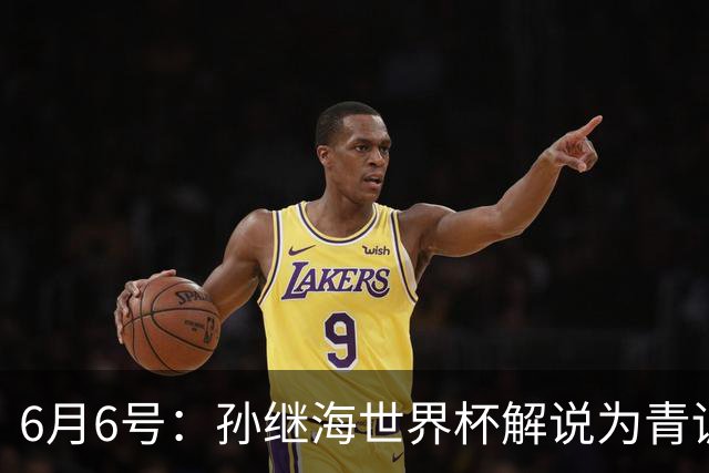6月6号：孙继海世界杯解说为青训续命：前国脚跨界输血能走多远？