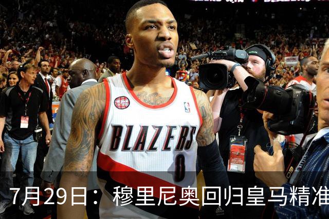 7月29日：穆里尼奥回归皇马精准补血！西甲三足鼎立格局要碎？