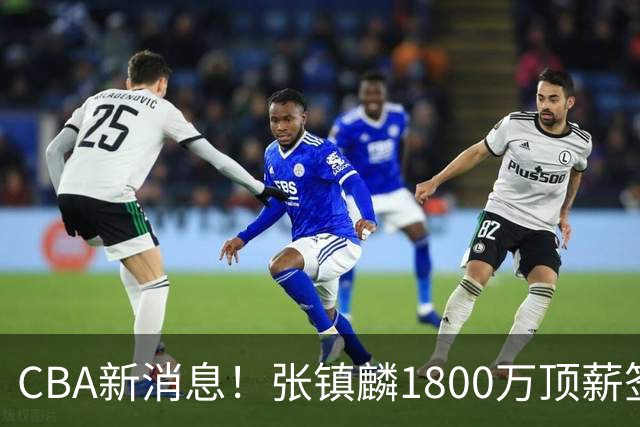 CBA新消息！张镇麟1800万顶薪签约，范子铭主动申请交易加盟劲旅